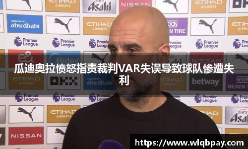 瓜迪奥拉愤怒指责裁判VAR失误导致球队惨遭失利