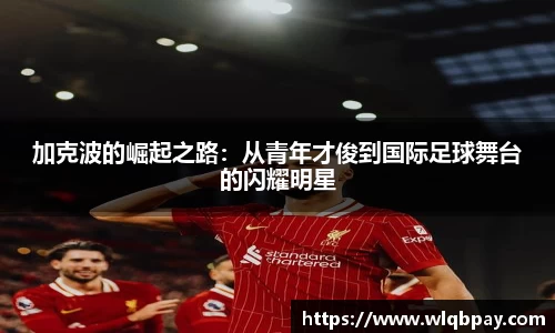 加克波的崛起之路：从青年才俊到国际足球舞台的闪耀明星