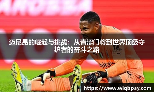 迈尼昂的崛起与挑战：从青涩门将到世界顶级守护者的奋斗之路