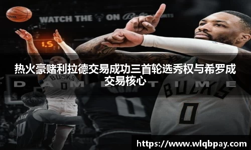 热火豪赌利拉德交易成功三首轮选秀权与希罗成交易核心