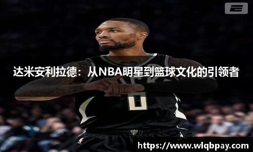 达米安利拉德：从NBA明星到篮球文化的引领者