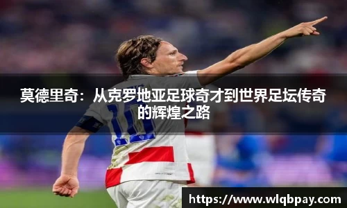 莫德里奇：从克罗地亚足球奇才到世界足坛传奇的辉煌之路